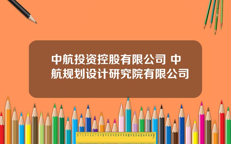 中航投资控股有限公司 中航规划设计研究院有限公司